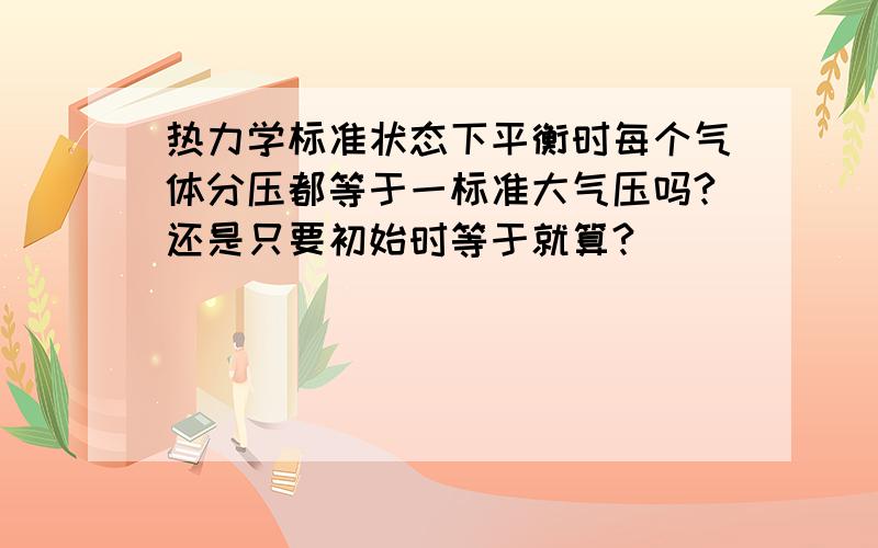 热力学标准状态下平衡时每个气体分压都等于一标准大气压吗?还是只要初始时等于就算?