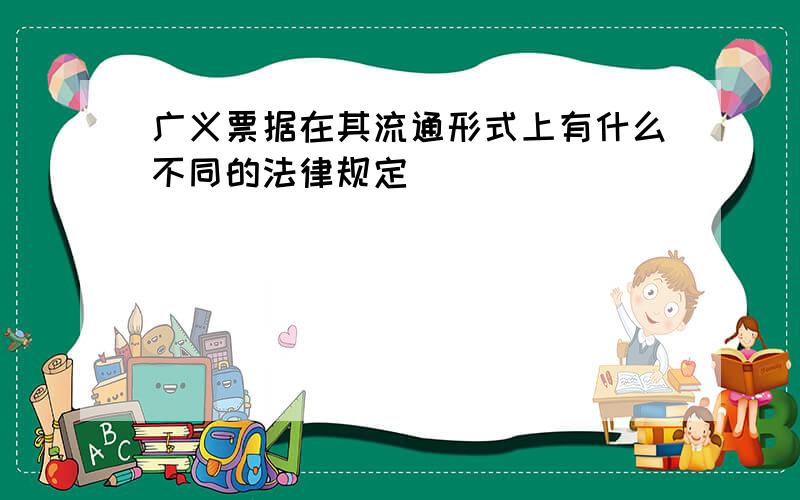 广义票据在其流通形式上有什么不同的法律规定