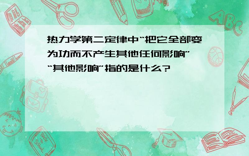 热力学第二定律中“把它全部变为功而不产生其他任何影响”,“其他影响”指的是什么?