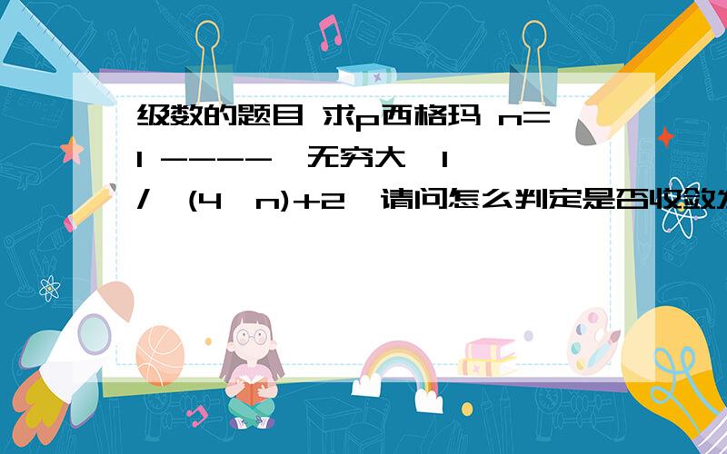 级数的题目 求p西格玛 n=1 ---->无穷大  1 /  (4^n)+2  请问怎么判定是否收敛发散? 尤其是这个式子,怎么才能算出p ? 我要详细的,不给过程比如上下式的计算,我不给