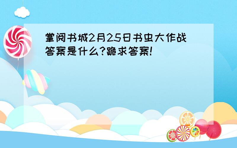 掌阅书城2月25日书虫大作战答案是什么?跪求答案!