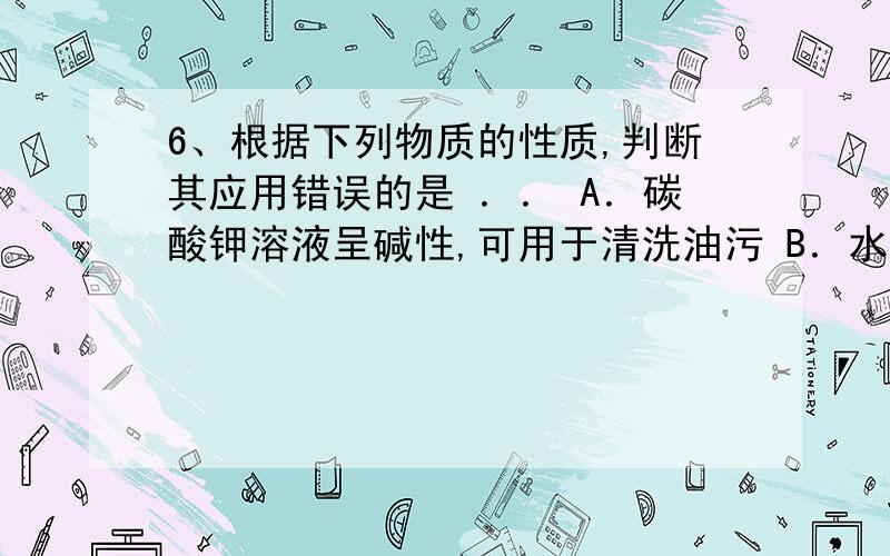 6、根据下列物质的性质,判断其应用错误的是 ．． A．碳酸钾溶液呈碱性,可用于清洗油污 B．水与乙醇以任意比例互溶,可用水洗、分液的方法除去溴乙烷中的乙醇 C．镧镍合金能大量吸收 H2