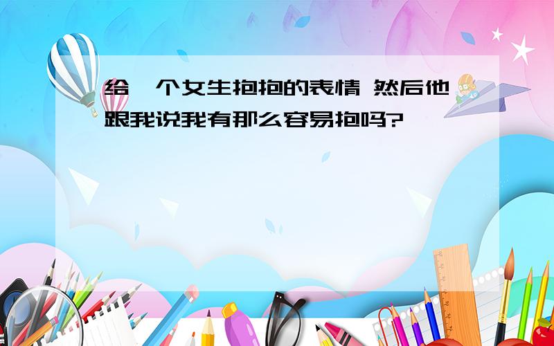 给一个女生抱抱的表情 然后他跟我说我有那么容易抱吗?