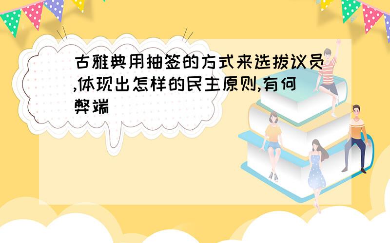 古雅典用抽签的方式来选拔议员,体现出怎样的民主原则,有何弊端