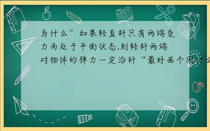 为什么”如果轻直杆只有两端受力而处于平衡状态,则轻杆两端对物体的弹力一定沿杆“最好画个图什么的,