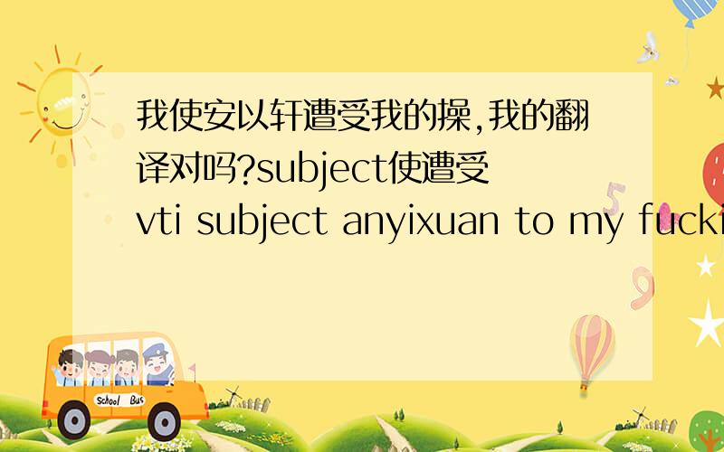 我使安以轩遭受我的操,我的翻译对吗?subject使遭受vti subject anyixuan to my fucking