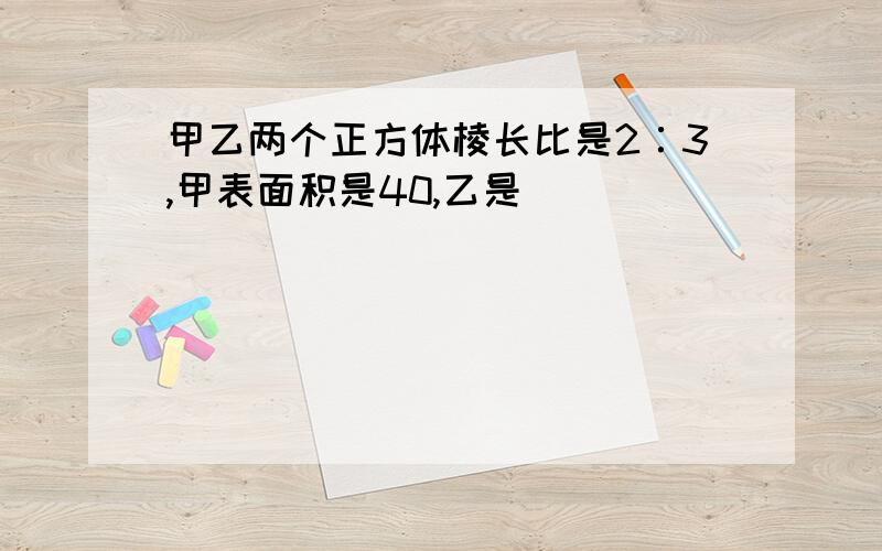 甲乙两个正方体棱长比是2∶3,甲表面积是40,乙是（）