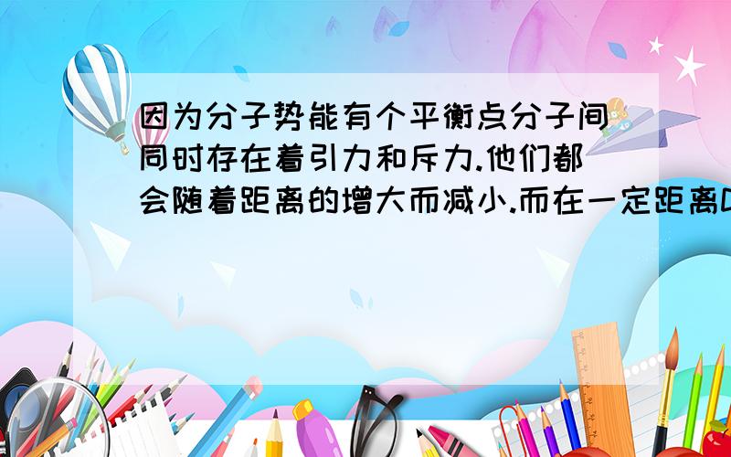 因为分子势能有个平衡点分子间同时存在着引力和斥力.他们都会随着距离的增大而减小.而在一定距离D内,斥