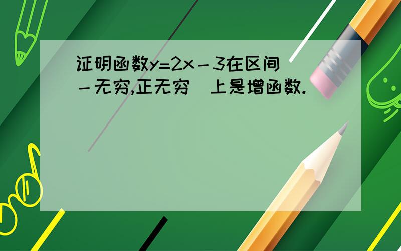 证明函数y=2x－3在区间（－无穷,正无穷）上是增函数.