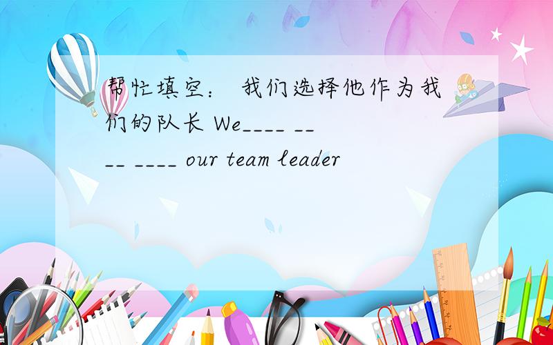 帮忙填空： 我们选择他作为我们的队长 We____ ____ ____ our team leader