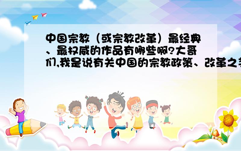 中国宗教（或宗教改革）最经典、最权威的作品有哪些啊?大哥们,我是说有关中国的宗教政策、改革之类的书,不是欧洲的,是介绍中国宗教的权威性学术书籍.