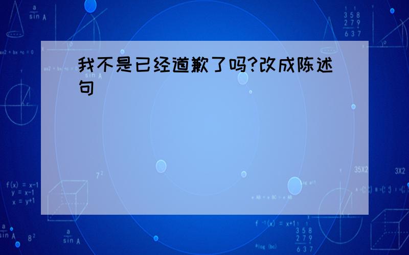 我不是已经道歉了吗?改成陈述句