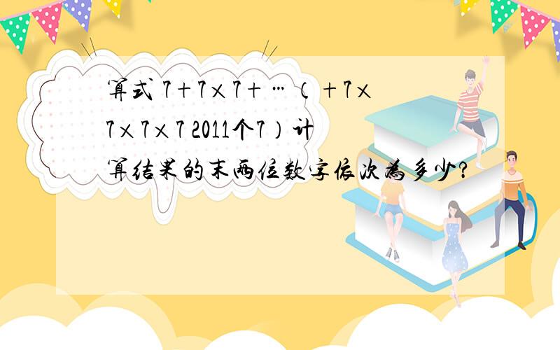 算式 7+7×7+…（+7×7×7×7 2011个7）计算结果的末两位数字依次为多少?