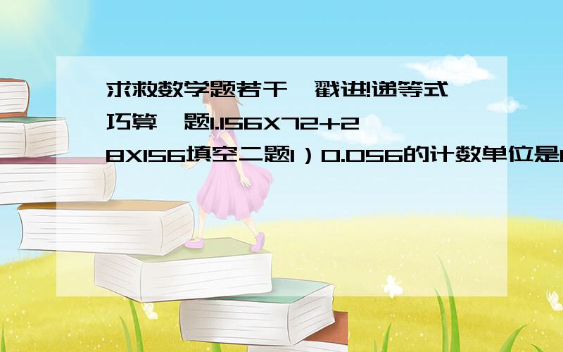 求救数学题若干,戳进!递等式巧算一题1.156X72+28X156填空二题1）0.056的计数单位是0.001,它是由________ 个这样的单位组成的.2）5.983精确到个位是6,精确到十分位是_________.应用两题1.超市买来8筐黄