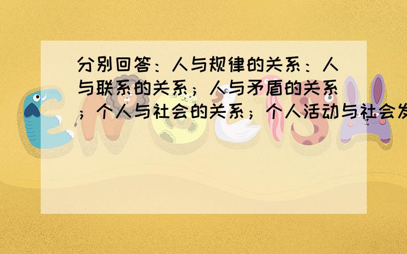 分别回答：人与规律的关系：人与联系的关系；人与矛盾的关系；个人与社会的关系；个人活动与社会发展的关