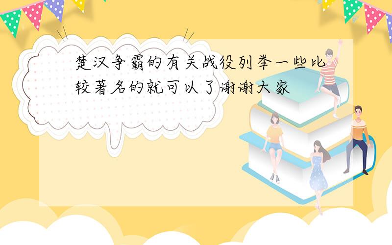 楚汉争霸的有关战役列举一些比较著名的就可以了谢谢大家