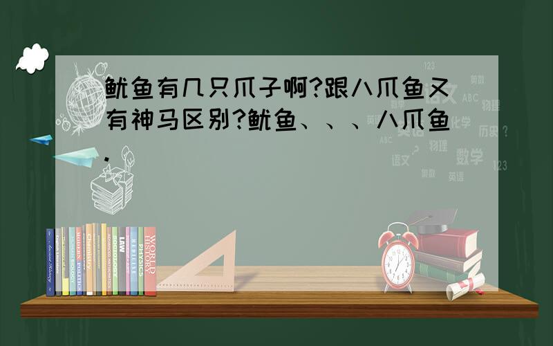 鱿鱼有几只爪子啊?跟八爪鱼又有神马区别?鱿鱼、、、八爪鱼.