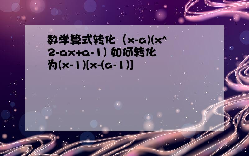 数学算式转化（x-a)(x^2-ax+a-1) 如何转化为(x-1)[x-(a-1)]