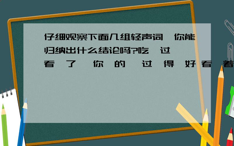 仔细观察下面几组轻声词,你能归纳出什么结论吗?吃【过】 看【了】 你【的】 过【得】好 看【着】括号中是轻声字.