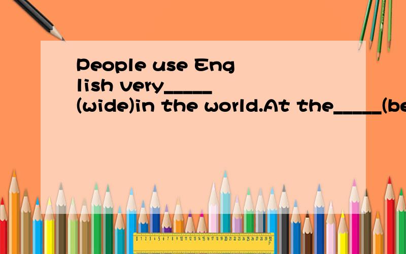 People use English very_____(wide)in the world.At the_____(begin)of the class we had a test.It's_____(high)possible that I will go to Shanghai next month.If you jump the queue,other people won't be______(please).It was such a_____(please)trip that we