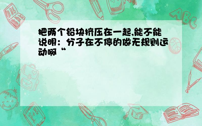 把两个铅块挤压在一起,能不能说明：分子在不停的做无规则运动啊“