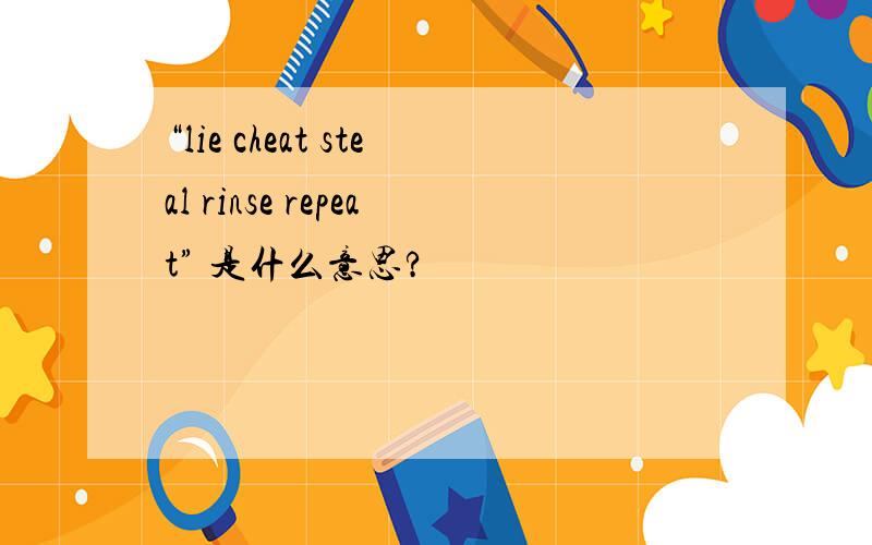 “lie cheat steal rinse repeat” 是什么意思?