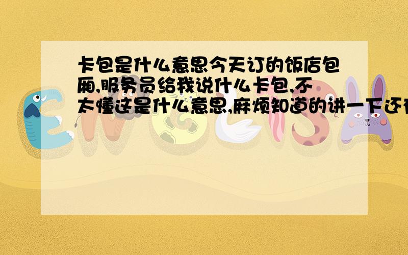 卡包是什么意思今天订的饭店包厢,服务员给我说什么卡包,不太懂这是什么意思,麻烦知道的讲一下还有,这样的“卡包”,两间包厢能连在一起嘛?……不是包啦.是我打电话订包厢的时候服务员