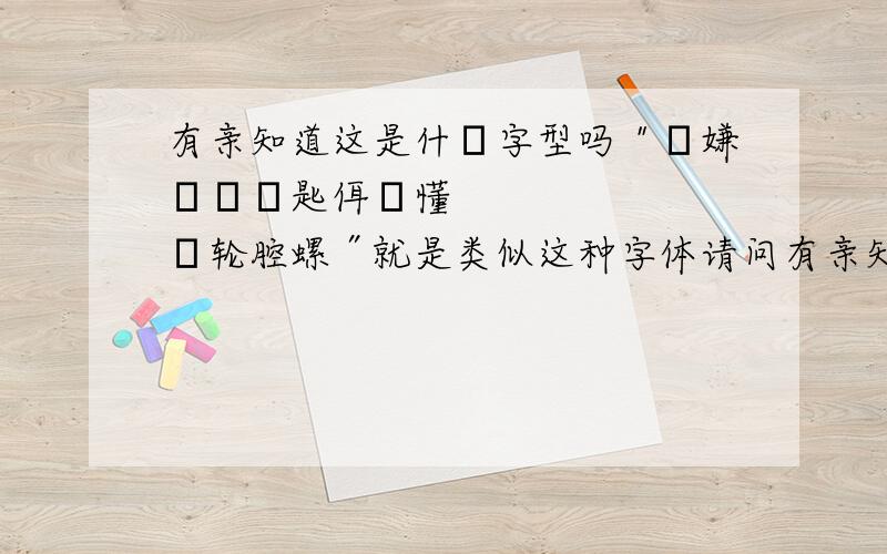 有亲知道这是什麼字型吗＂狦嫌咡覂ﾝ匙佴埣懂埣轮腔螺″就是类似这种字体请问有亲知道为什麼别人寄给我的文件字体都会变这种吗THANK