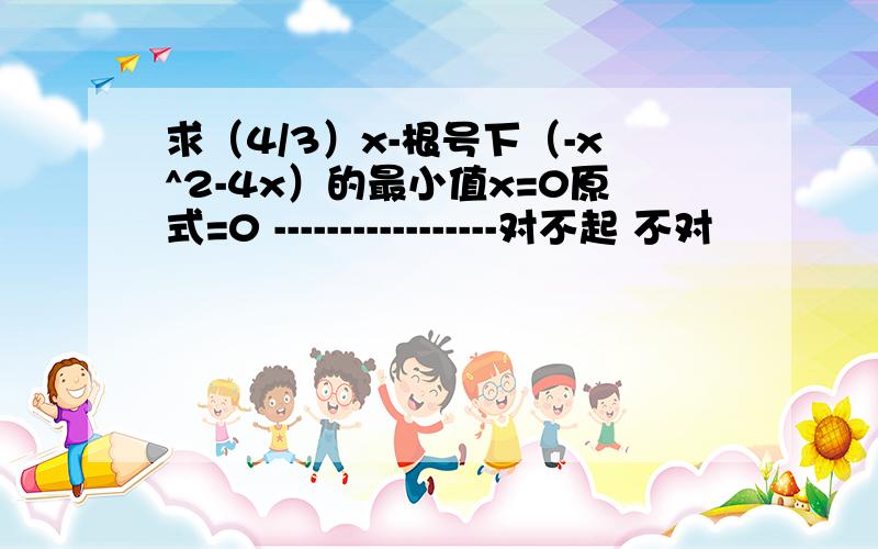 求（4/3）x-根号下（-x^2-4x）的最小值x=0原式=0 -----------------对不起 不对