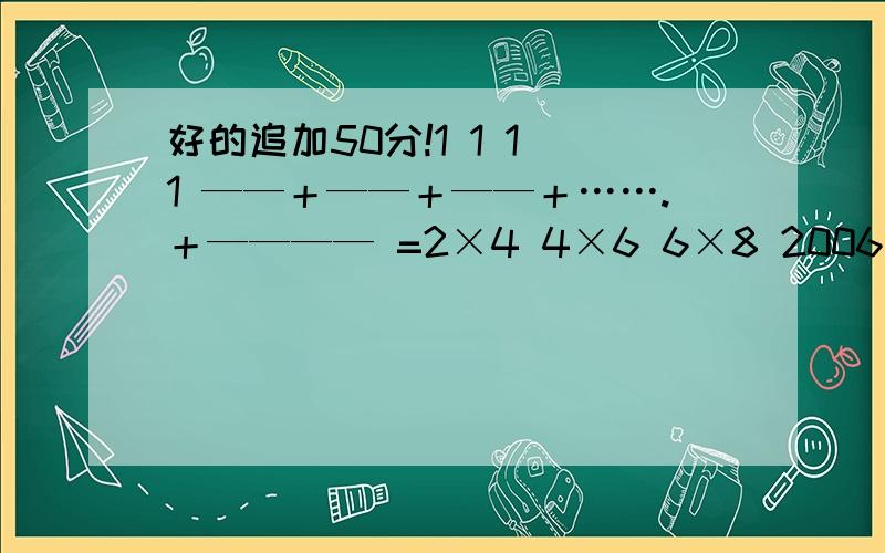 好的追加50分!1 1 1 1 ——＋——＋——＋…….＋———— =2×4 4×6 6×8 2006×2008可以简写.找出规律