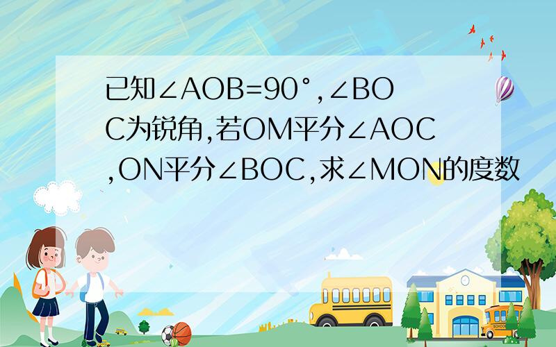 已知∠AOB=90°,∠BOC为锐角,若OM平分∠AOC,ON平分∠BOC,求∠MON的度数