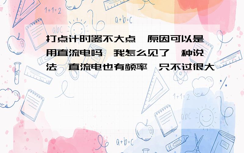 打点计时器不大点,原因可以是用直流电吗,我怎么见了一种说法,直流电也有频率,只不过很大