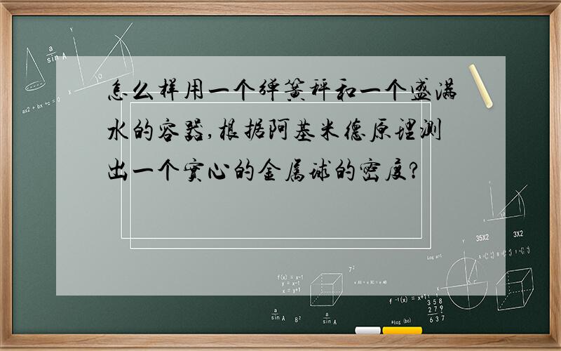 怎么样用一个弹簧秤和一个盛满水的容器,根据阿基米德原理测出一个实心的金属球的密度?