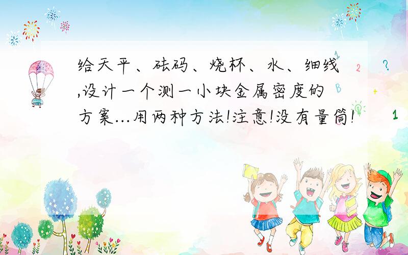 给天平、砝码、烧杯、水、细线,设计一个测一小块金属密度的方案...用两种方法!注意!没有量筒!