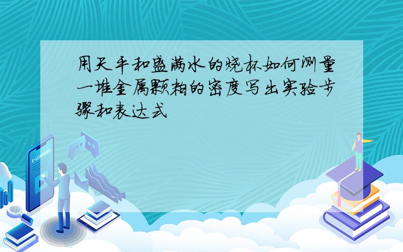 用天平和盛满水的烧杯如何测量一堆金属颗粒的密度写出实验步骤和表达式