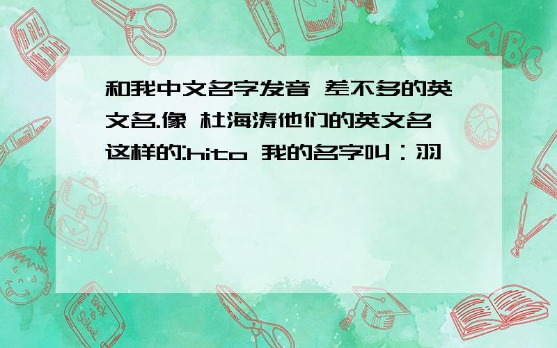 和我中文名字发音 差不多的英文名.像 杜海涛他们的英文名这样的:hito 我的名字叫：羽萱