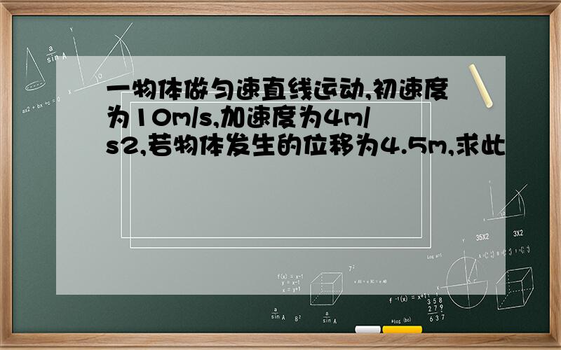 一物体做匀速直线运动,初速度为10m/s,加速度为4m/s2,若物体发生的位移为4.5m,求此