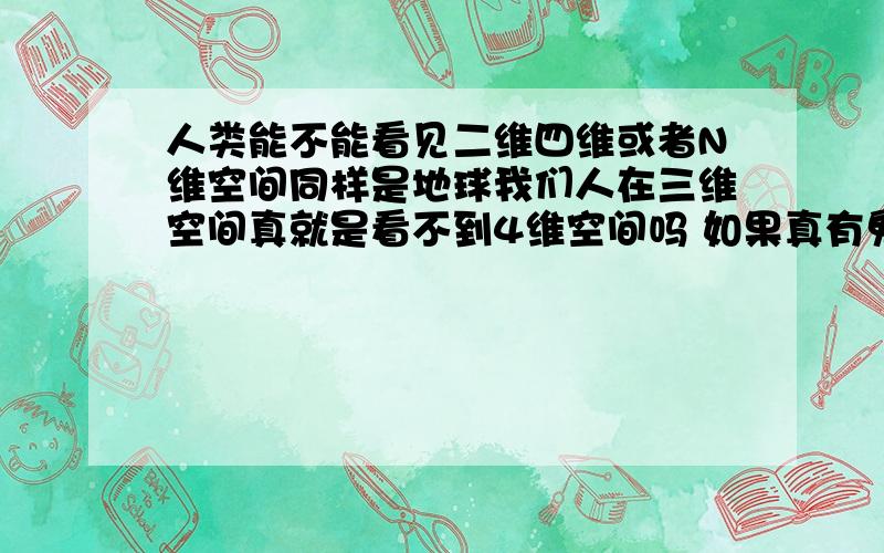 人类能不能看见二维四维或者N维空间同样是地球我们人在三维空间真就是看不到4维空间吗 如果真有鬼和灵魂或者别的生物他们能不能存在四维空间或着N维空间 就目前的科学还不能看见吗