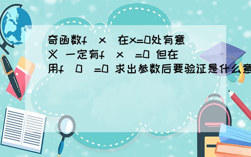 奇函数f（x）在x=0处有意义 一定有f（x）=0 但在用f（0）=0 求出参数后要验证是什么意思?