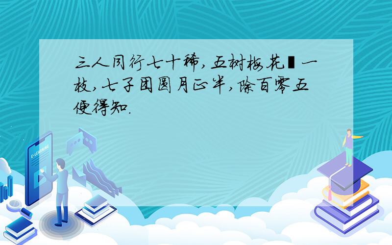 三人同行七十稀,五树梅花廿一枝,七子团圆月正半,除百零五便得知.