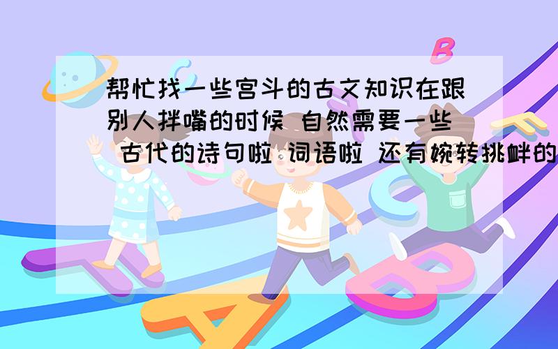 帮忙找一些宫斗的古文知识在跟别人拌嘴的时候 自然需要一些 古代的诗句啦 词语啦 还有婉转挑衅的话