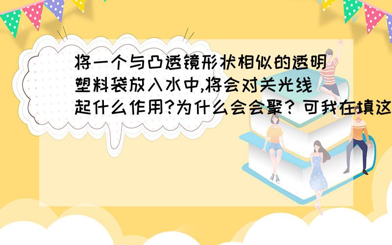 将一个与凸透镜形状相似的透明塑料袋放入水中,将会对关光线起什么作用?为什么会会聚？可我在填这道题的时候答案是 会聚!