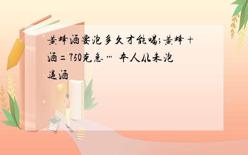 黄蜂酒要泡多久才能喝；黄蜂+酒=750克急… 本人从未泡过酒