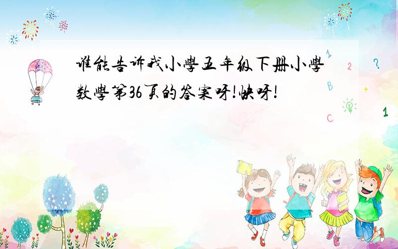 谁能告诉我小学五年级下册小学数学第36页的答案呀!快呀!