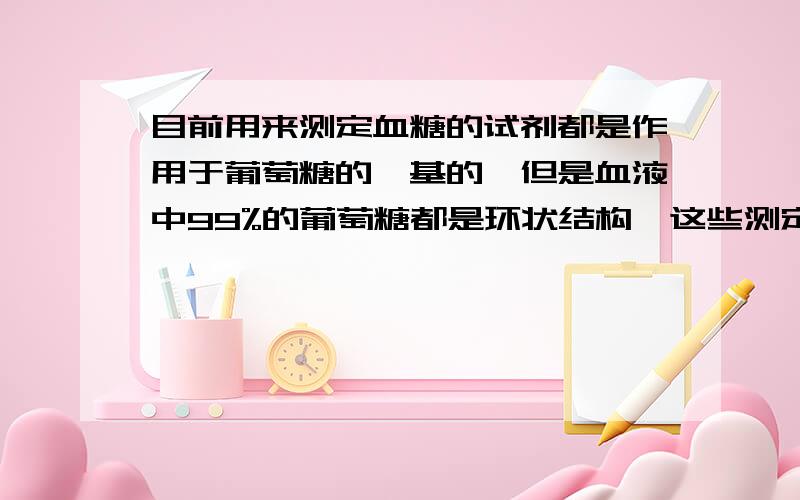 目前用来测定血糖的试剂都是作用于葡萄糖的醛基的,但是血液中99%的葡萄糖都是环状结构,这些测定方法为什么还是可行的