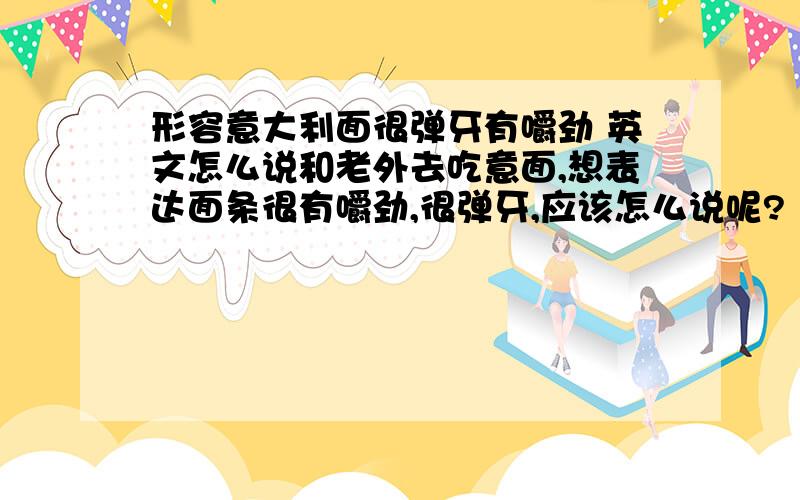 形容意大利面很弹牙有嚼劲 英文怎么说和老外去吃意面,想表达面条很有嚼劲,很弹牙,应该怎么说呢?