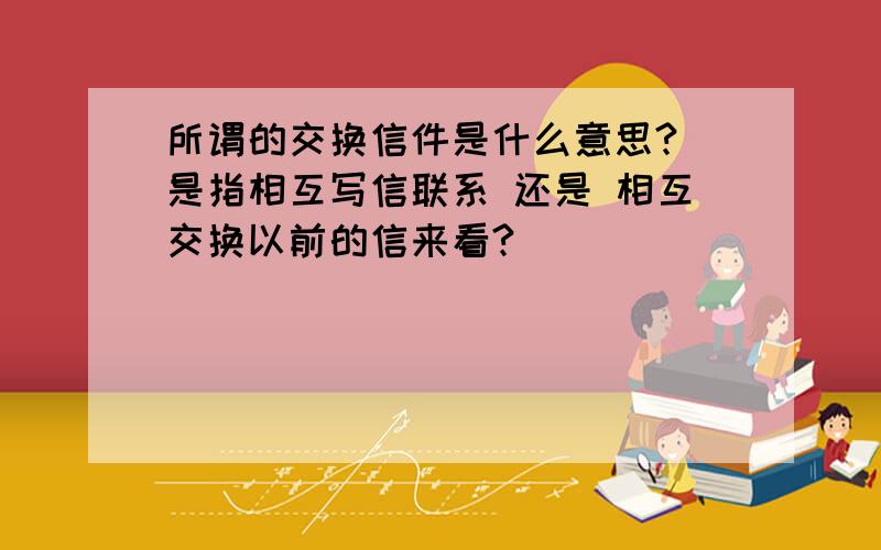 所谓的交换信件是什么意思? 是指相互写信联系 还是 相互交换以前的信来看?