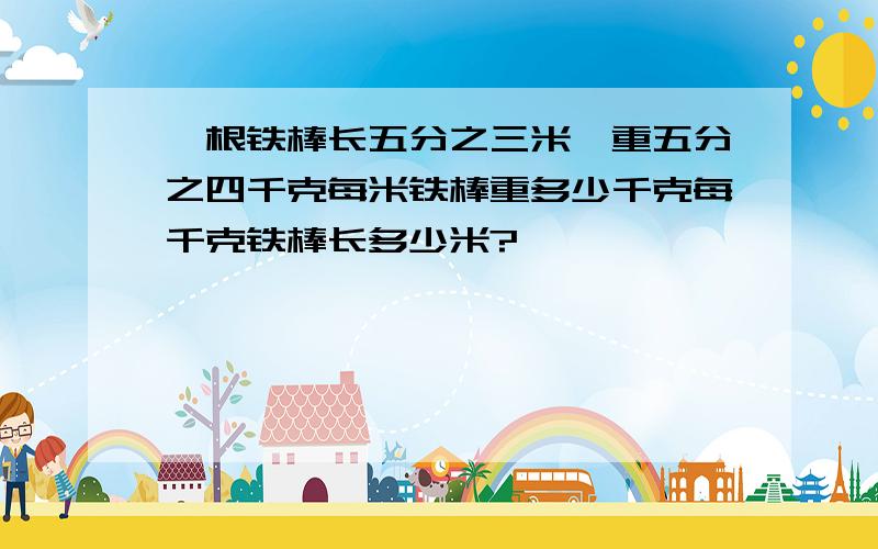 一根铁棒长五分之三米,重五分之四千克每米铁棒重多少千克每千克铁棒长多少米?