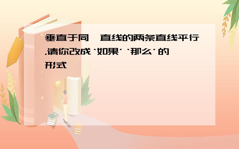 垂直于同一直线的两条直线平行.请你改成‘如果’‘那么’的形式