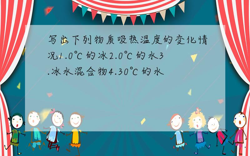 写出下列物质吸热温度的变化情况1.0℃的冰2.0℃的水3.冰水混合物4.30℃的水